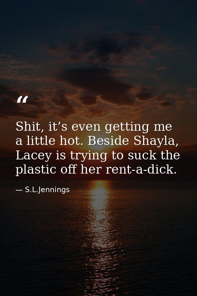 Shit, it’s even getting me a little hot. Beside Shayla, Lacey is trying to suck the plastic off her rent-a-dick. — S.L.Jennings
