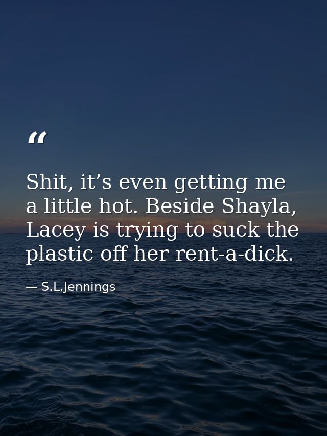 Shit, it’s even getting me a little hot. Beside Shayla, Lacey is trying to suck the plastic off her rent-a-dick. — S.L.Jennings