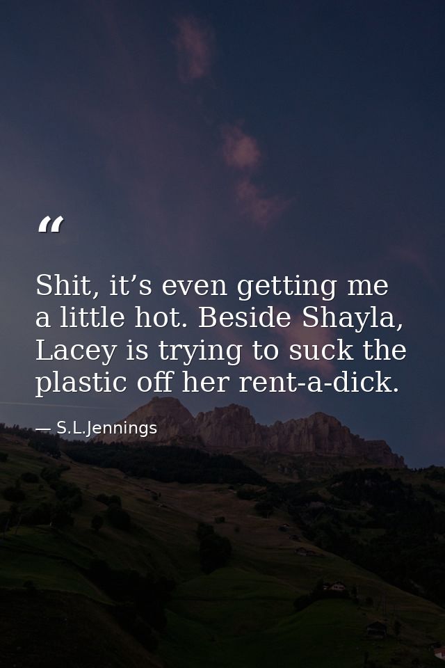 Shit, it’s even getting me a little hot. Beside Shayla, Lacey is trying to suck the plastic off her rent-a-dick. — S.L.Jennings