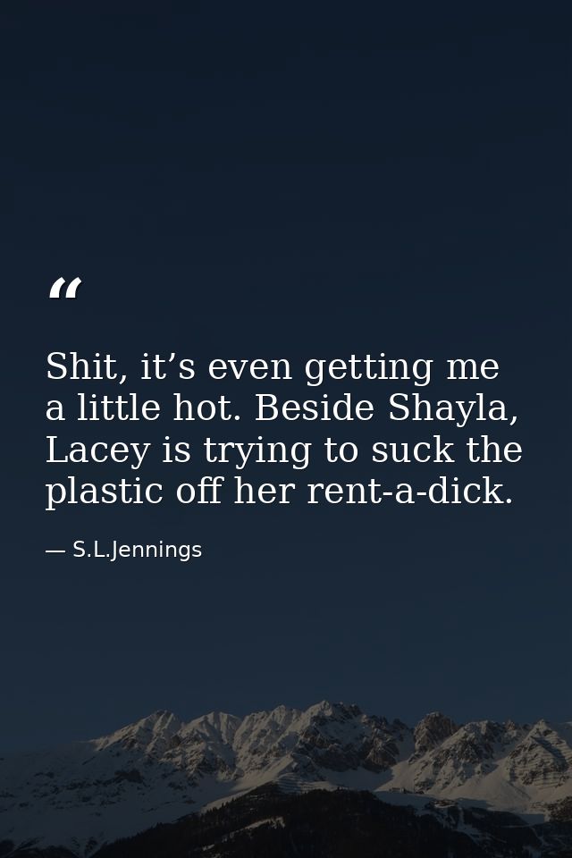 Shit, it’s even getting me a little hot. Beside Shayla, Lacey is trying to suck the plastic off her rent-a-dick. — S.L.Jennings