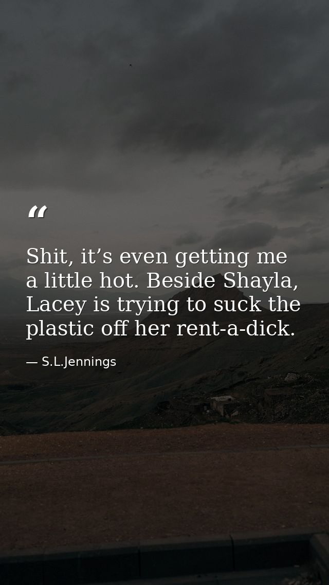 Shit, it’s even getting me a little hot. Beside Shayla, Lacey is trying to suck the plastic off her rent-a-dick. — S.L.Jennings