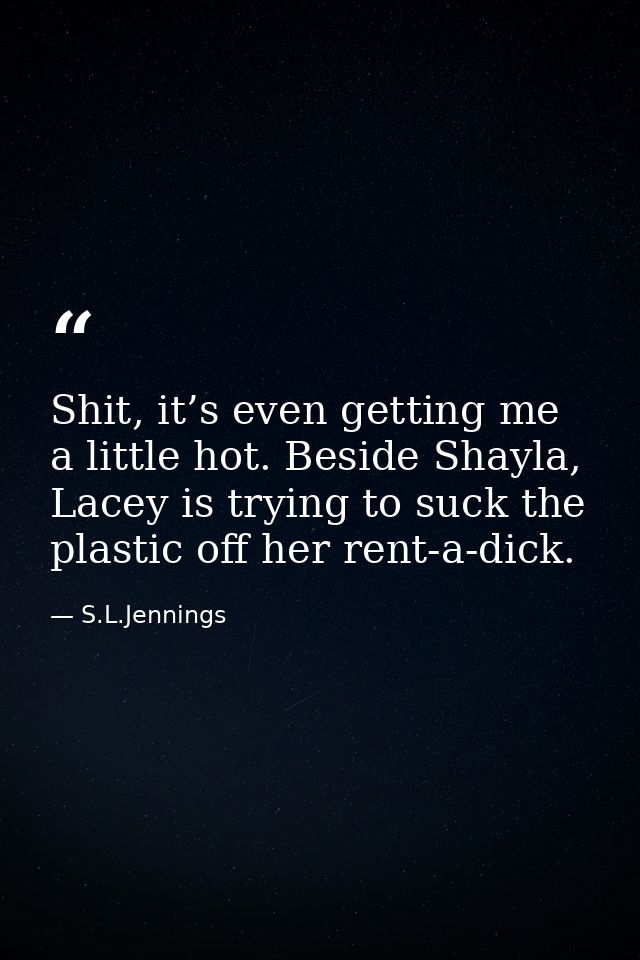 Shit, it’s even getting me a little hot. Beside Shayla, Lacey is trying to suck the plastic off her rent-a-dick. — S.L.Jennings