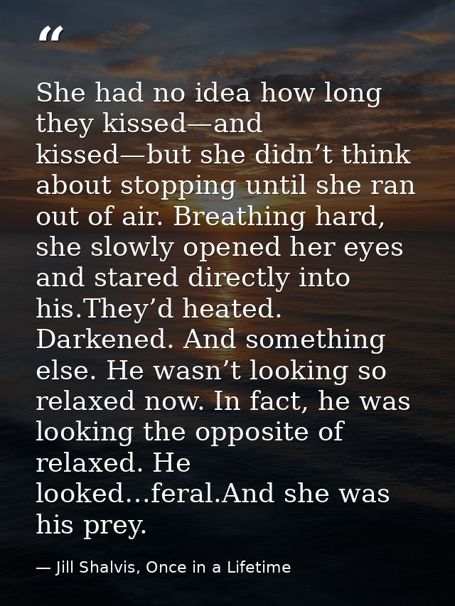 She had no idea how long they kissed—and kissed—but she didn’t think about stopping until she ran out of air. Breathing  — Jill Shalvis, Once in a Lifetime