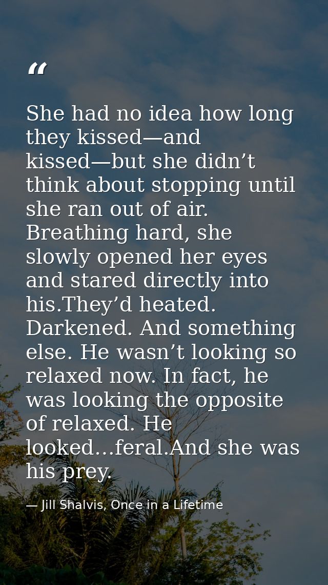 She had no idea how long they kissed—and kissed—but she didn’t think about stopping until she ran out of air. Breathing  — Jill Shalvis, Once in a Lifetime