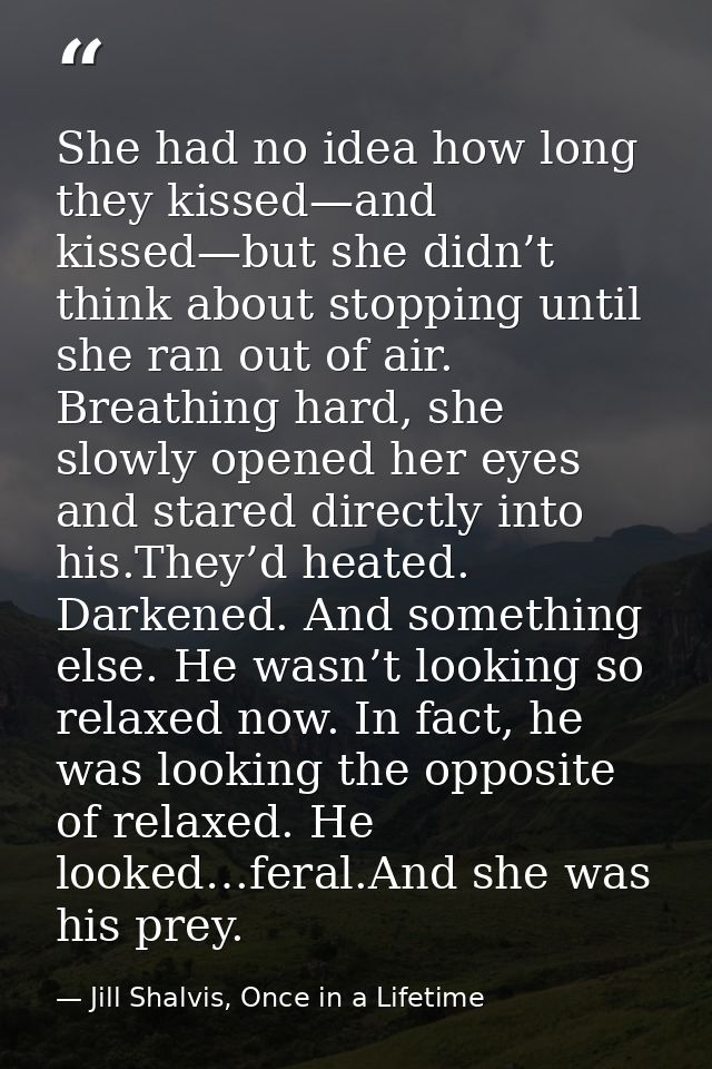 She had no idea how long they kissed—and kissed—but she didn’t think about stopping until she ran out of air. Breathing  — Jill Shalvis, Once in a Lifetime