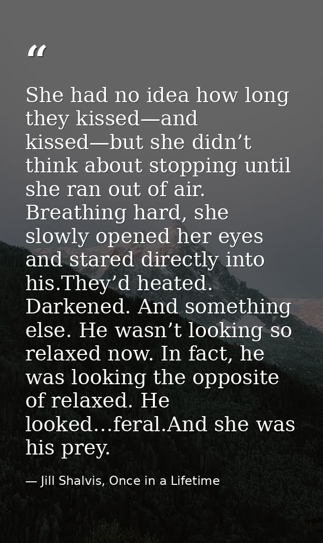 She had no idea how long they kissed—and kissed—but she didn’t think about stopping until she ran out of air. Breathing  — Jill Shalvis, Once in a Lifetime