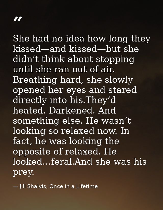 She had no idea how long they kissed—and kissed—but she didn’t think about stopping until she ran out of air. Breathing  — Jill Shalvis, Once in a Lifetime
