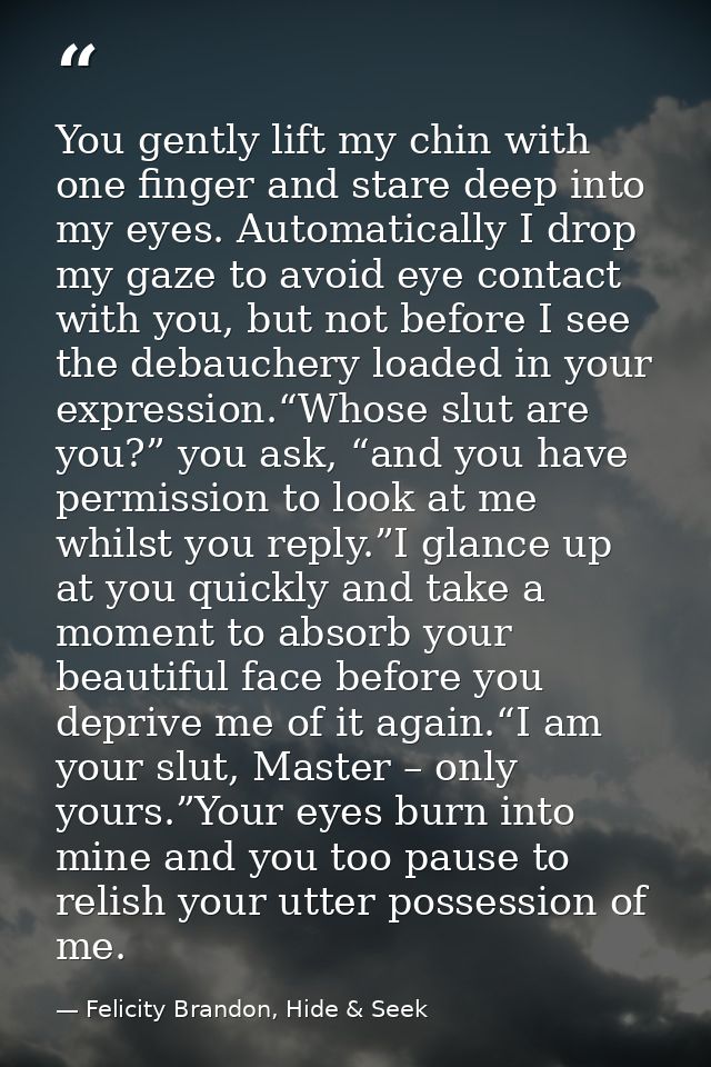 You gently lift my chin with one finger and stare deep into my eyes. Automatically I drop my gaze to avoid eye contact w — Felicity Brandon, Hide & Seek