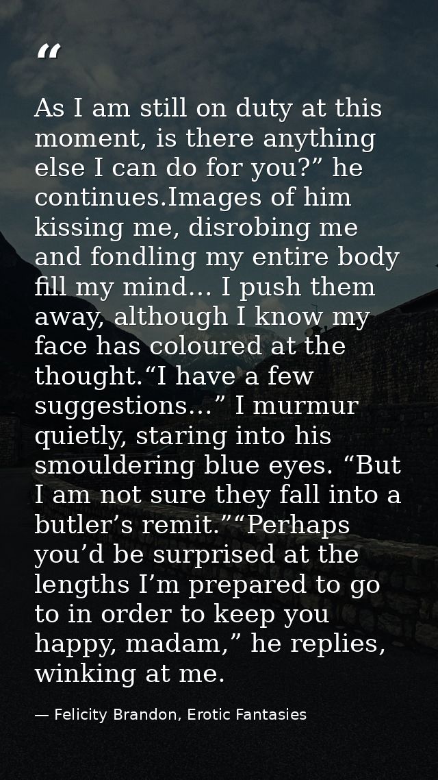As I am still on duty at this moment, is there anything else I can do for you?” he continues.Images of him kissing me, d — Felicity Brandon, Erotic Fantasies