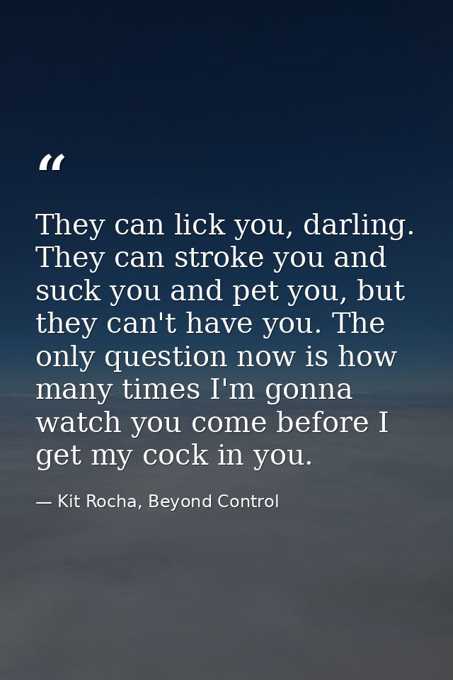 They can lick you, darling. They can stroke you and suck you and pet you, but they can't have you. The only question now — Kit Rocha, Beyond Control