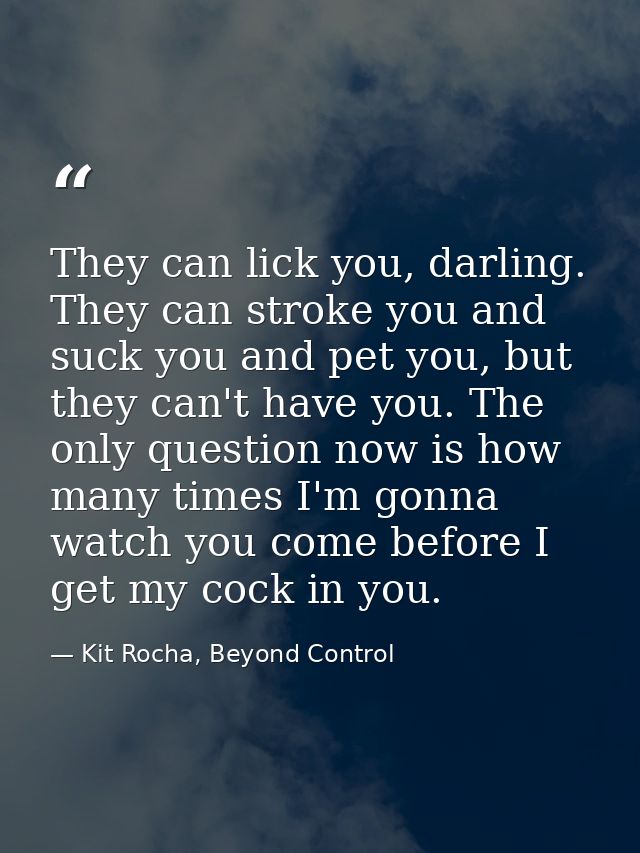 They can lick you, darling. They can stroke you and suck you and pet you, but they can't have you. The only question now — Kit Rocha, Beyond Control