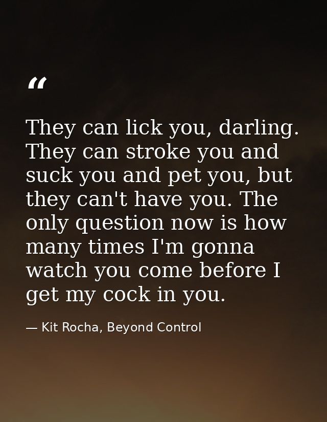 They can lick you, darling. They can stroke you and suck you and pet you, but they can't have you. The only question now — Kit Rocha, Beyond Control