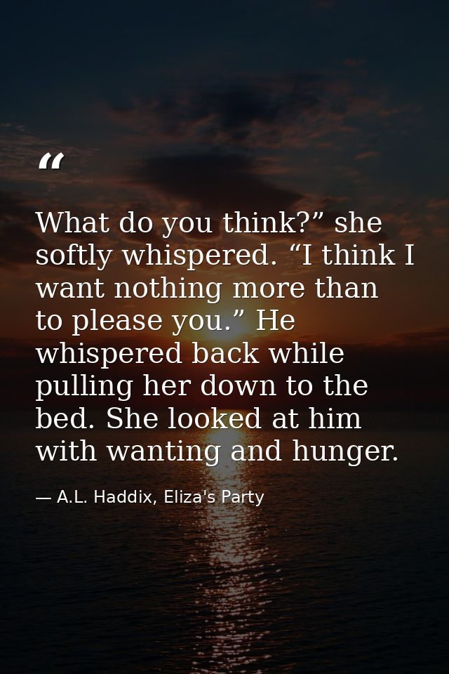 What do you think?” she softly whispered. “I think I want nothing more than to please you.” He whispered back while pull — A.L. Haddix, Eliza's Party