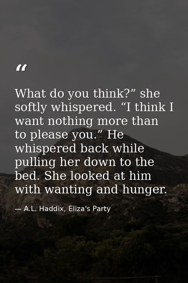 What do you think?” she softly whispered. “I think I want nothing more than to please you.” He whispered back while pull — A.L. Haddix, Eliza's Party
