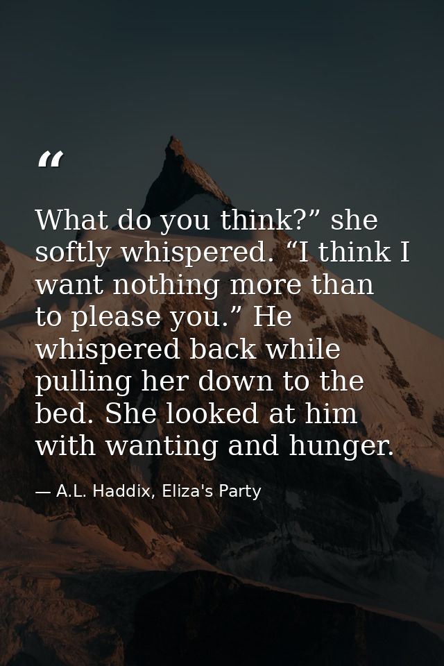 What do you think?” she softly whispered. “I think I want nothing more than to please you.” He whispered back while pull — A.L. Haddix, Eliza's Party