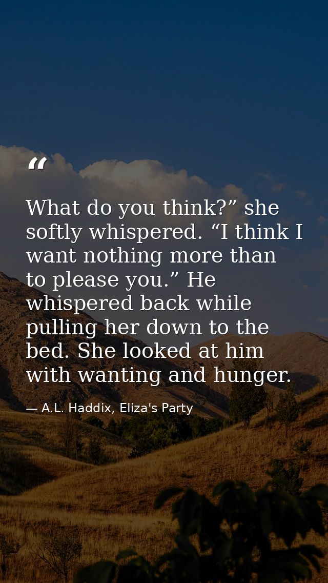 What do you think?” she softly whispered. “I think I want nothing more than to please you.” He whispered back while pull — A.L. Haddix, Eliza's Party