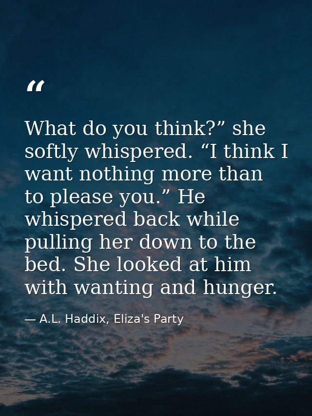 What do you think?” she softly whispered. “I think I want nothing more than to please you.” He whispered back while pull — A.L. Haddix, Eliza's Party