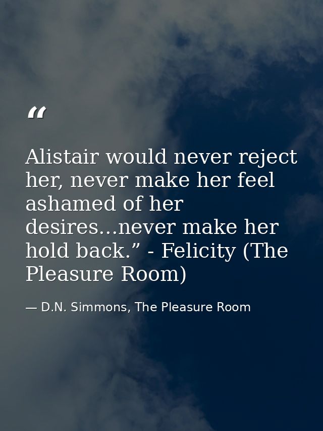 Alistair would never reject her, never make her feel ashamed of her desires...never make her hold back.” - Felicity (The — D.N. Simmons, The Pleasure Room