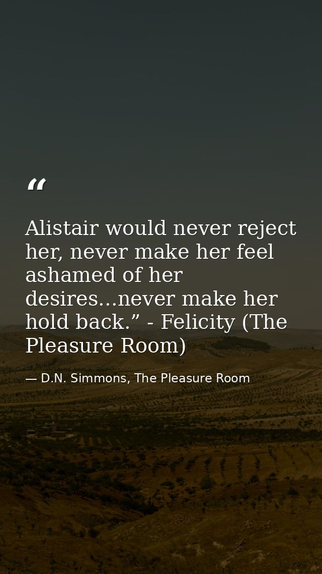 Alistair would never reject her, never make her feel ashamed of her desires...never make her hold back.” - Felicity (The — D.N. Simmons, The Pleasure Room