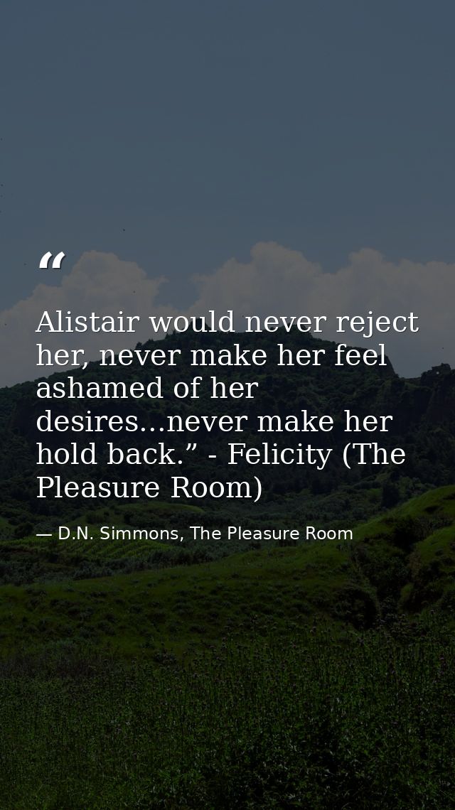 Alistair would never reject her, never make her feel ashamed of her desires...never make her hold back.” - Felicity (The — D.N. Simmons, The Pleasure Room