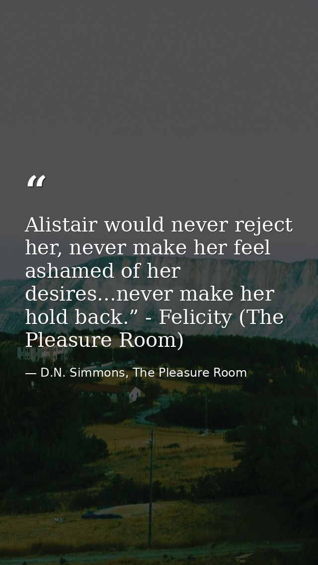 Alistair would never reject her, never make her feel ashamed of her desires...never make her hold back.” - Felicity (The — D.N. Simmons, The Pleasure Room