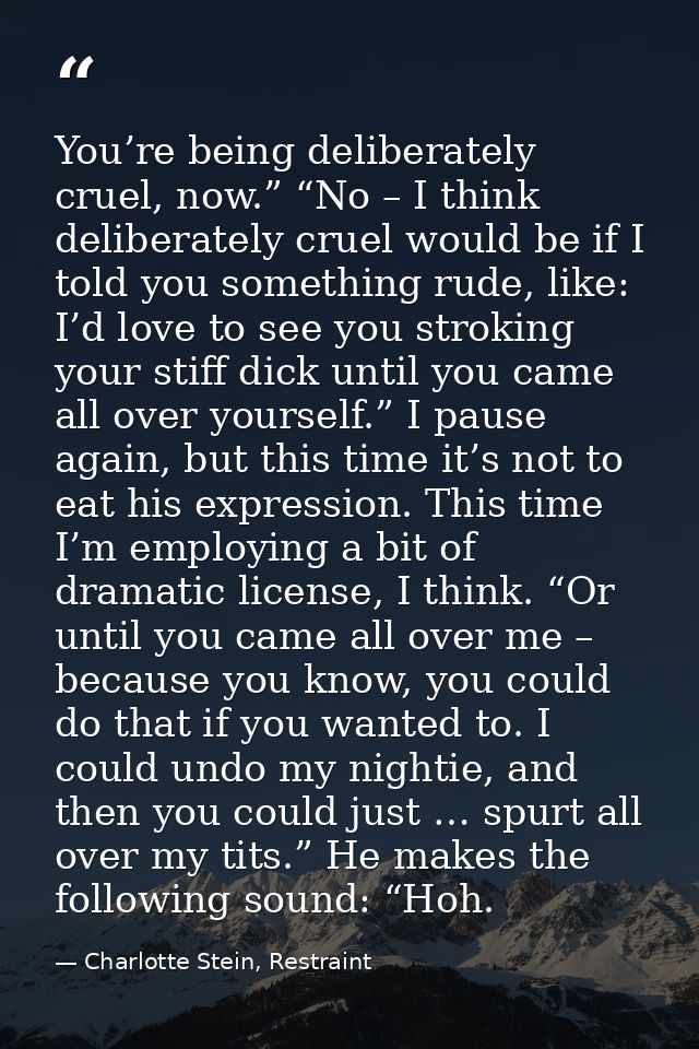You’re being deliberately cruel, now.” “No – I think deliberately cruel would be if I told you something rude, like: I’d — Charlotte Stein, Restraint