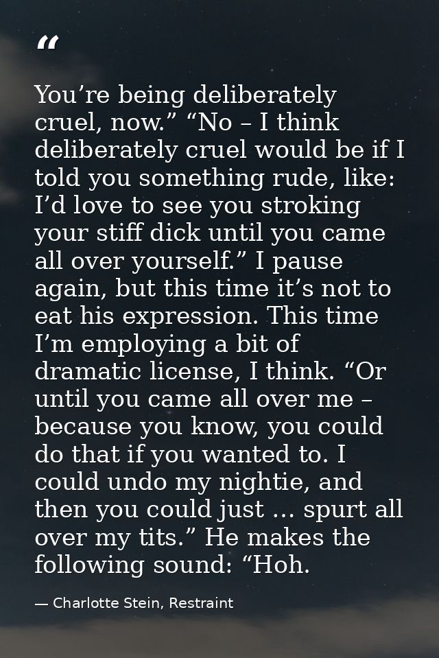 You’re being deliberately cruel, now.” “No – I think deliberately cruel would be if I told you something rude, like: I’d — Charlotte Stein, Restraint