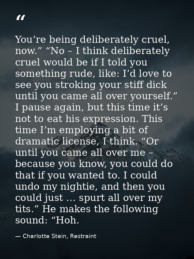 You’re being deliberately cruel, now.” “No – I think deliberately cruel would be if I told you something rude, like: I’d — Charlotte Stein, Restraint