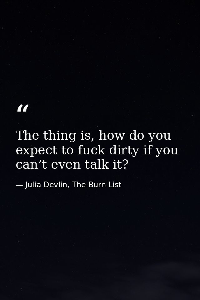 The thing is, how do you expect to fuck dirty if you can’t even talk it? — Julia Devlin, The Burn List
