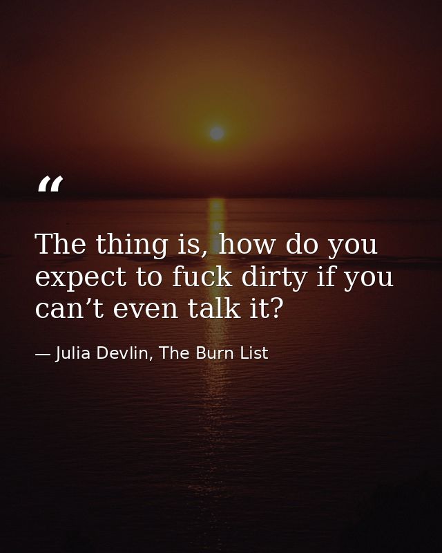 The thing is, how do you expect to fuck dirty if you can’t even talk it? — Julia Devlin, The Burn List
