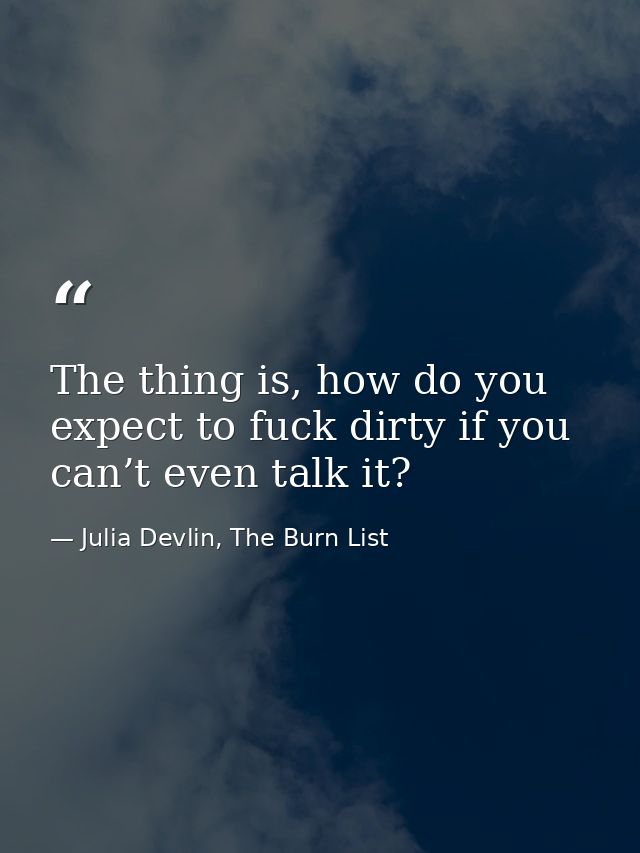 The thing is, how do you expect to fuck dirty if you can’t even talk it? — Julia Devlin, The Burn List