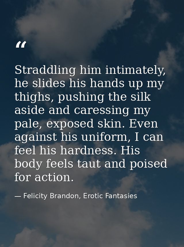 Straddling him intimately, he slides his hands up my thighs, pushing the silk aside and caressing my pale, exposed skin. — Felicity Brandon, Erotic Fantasies