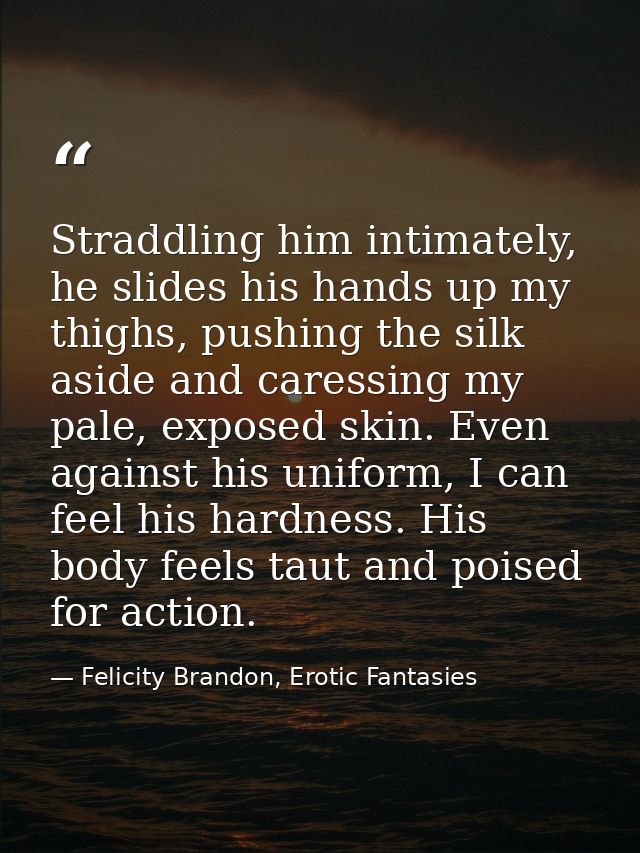 Straddling him intimately, he slides his hands up my thighs, pushing the silk aside and caressing my pale, exposed skin. — Felicity Brandon, Erotic Fantasies
