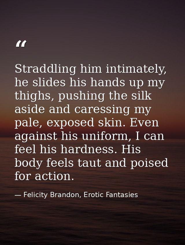 Straddling him intimately, he slides his hands up my thighs, pushing the silk aside and caressing my pale, exposed skin. — Felicity Brandon, Erotic Fantasies