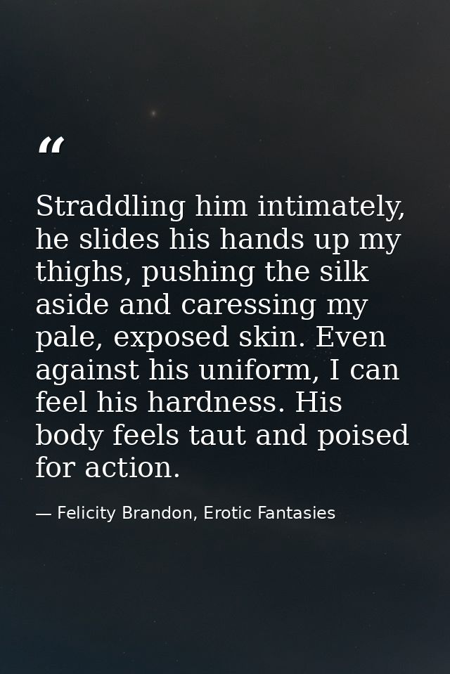 Straddling him intimately, he slides his hands up my thighs, pushing the silk aside and caressing my pale, exposed skin. — Felicity Brandon, Erotic Fantasies
