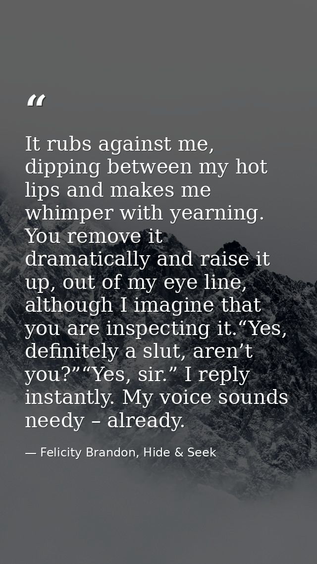 It rubs against me, dipping between my hot lips and makes me whimper with yearning. You remove it dramatically and raise — Felicity Brandon, Hide & Seek