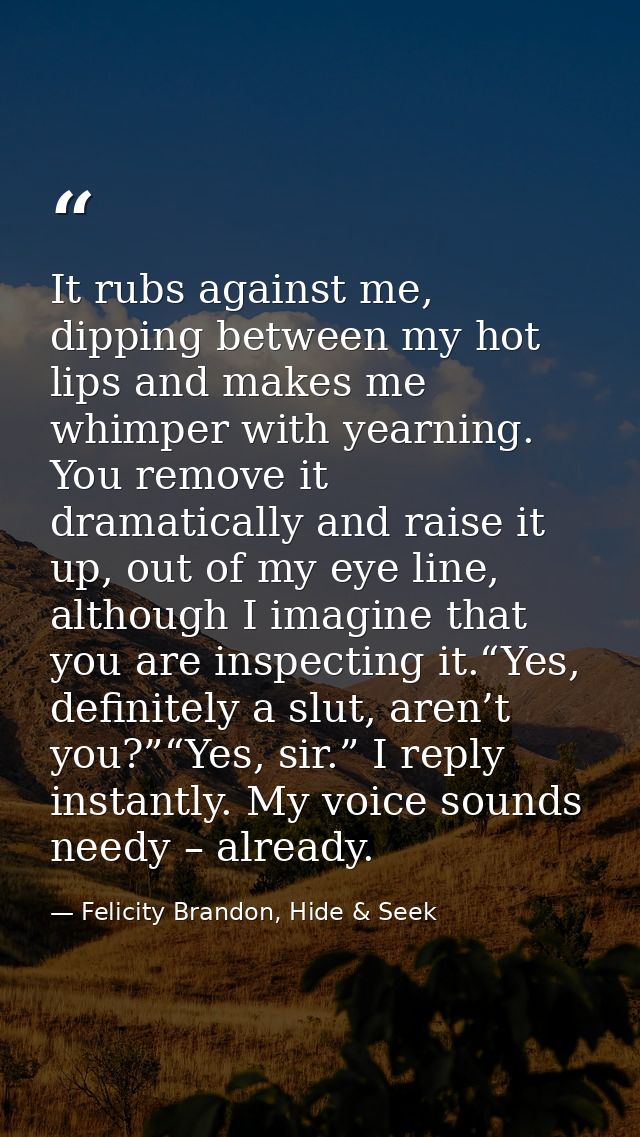 It rubs against me, dipping between my hot lips and makes me whimper with yearning. You remove it dramatically and raise — Felicity Brandon, Hide & Seek
