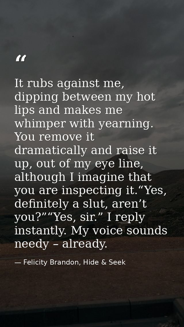 It rubs against me, dipping between my hot lips and makes me whimper with yearning. You remove it dramatically and raise — Felicity Brandon, Hide & Seek