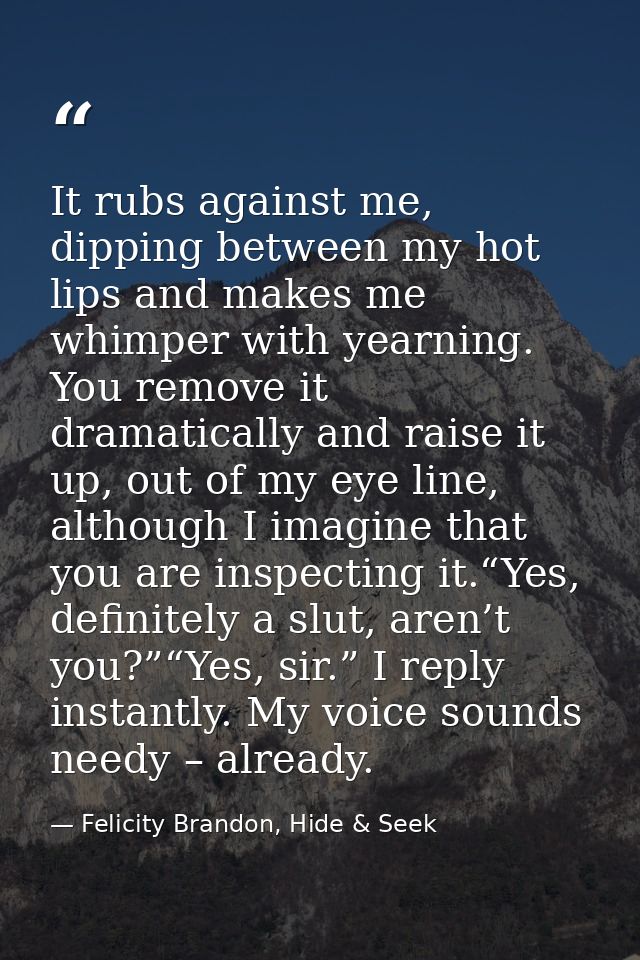 It rubs against me, dipping between my hot lips and makes me whimper with yearning. You remove it dramatically and raise — Felicity Brandon, Hide & Seek