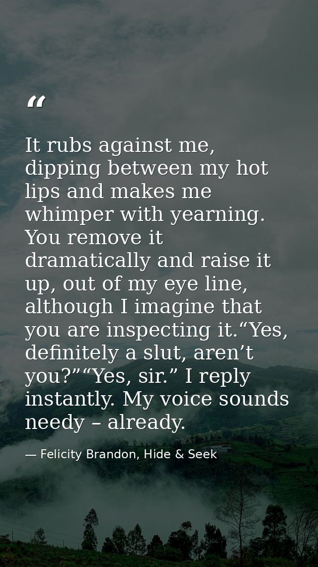 It rubs against me, dipping between my hot lips and makes me whimper with yearning. You remove it dramatically and raise — Felicity Brandon, Hide & Seek