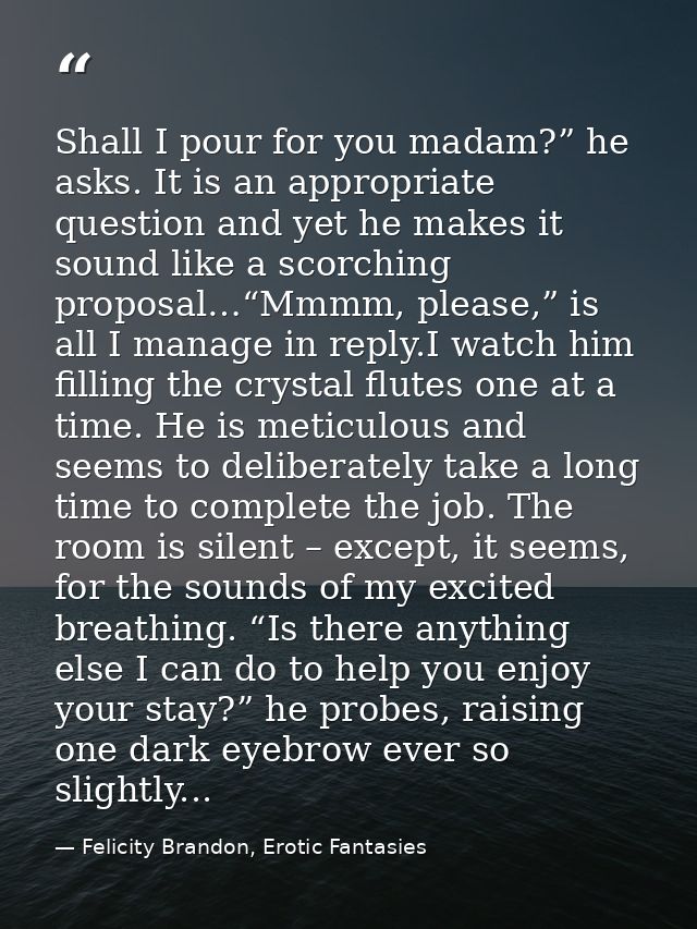 Shall I pour for you madam?” he asks. It is an appropriate question and yet he makes it sound like a scorching proposal… — Felicity Brandon, Erotic Fantasies