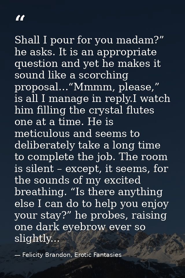 Shall I pour for you madam?” he asks. It is an appropriate question and yet he makes it sound like a scorching proposal… — Felicity Brandon, Erotic Fantasies
