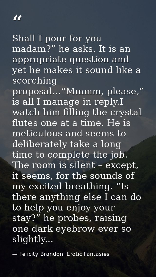 Shall I pour for you madam?” he asks. It is an appropriate question and yet he makes it sound like a scorching proposal… — Felicity Brandon, Erotic Fantasies