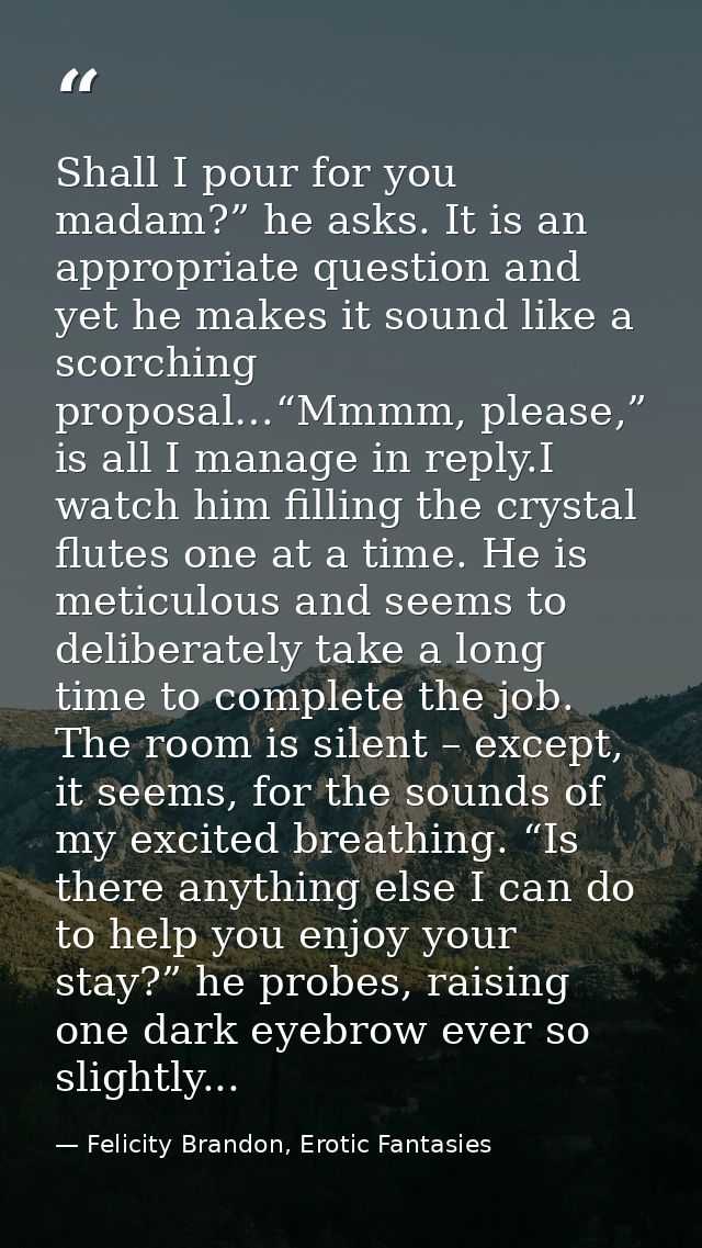 Shall I pour for you madam?” he asks. It is an appropriate question and yet he makes it sound like a scorching proposal… — Felicity Brandon, Erotic Fantasies