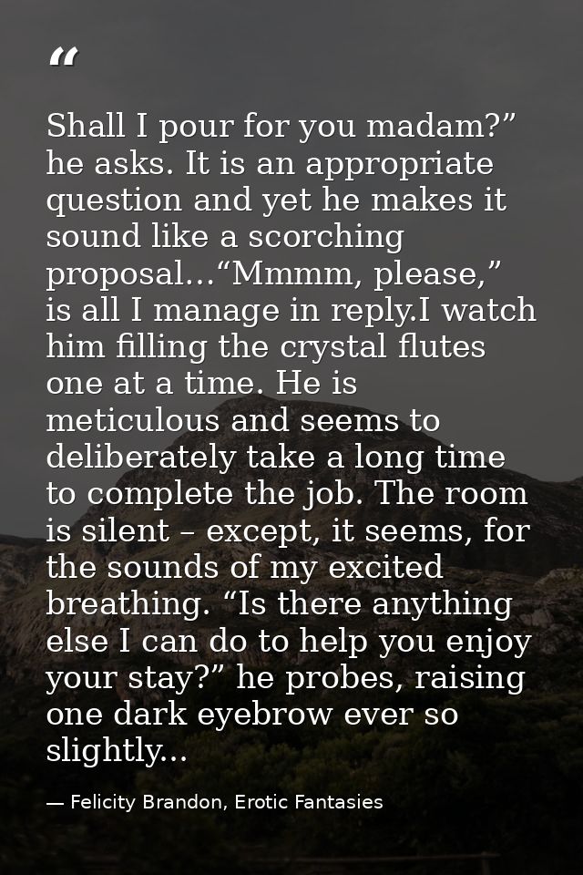 Shall I pour for you madam?” he asks. It is an appropriate question and yet he makes it sound like a scorching proposal… — Felicity Brandon, Erotic Fantasies