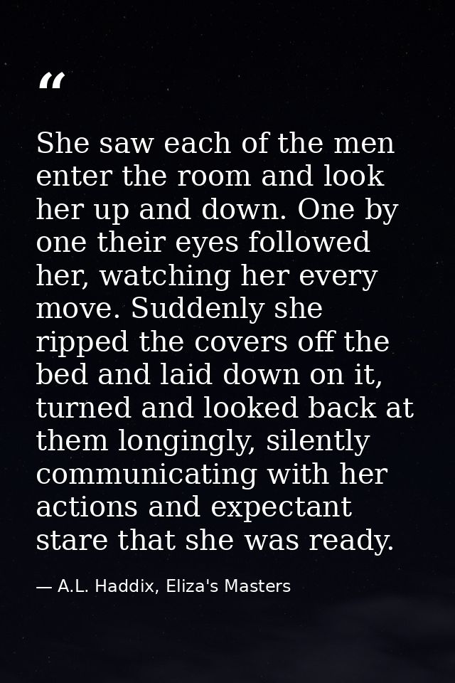 She saw each of the men enter the room and look her up and down. One by one their eyes followed her, watching her every  — A.L. Haddix, Eliza's Masters  