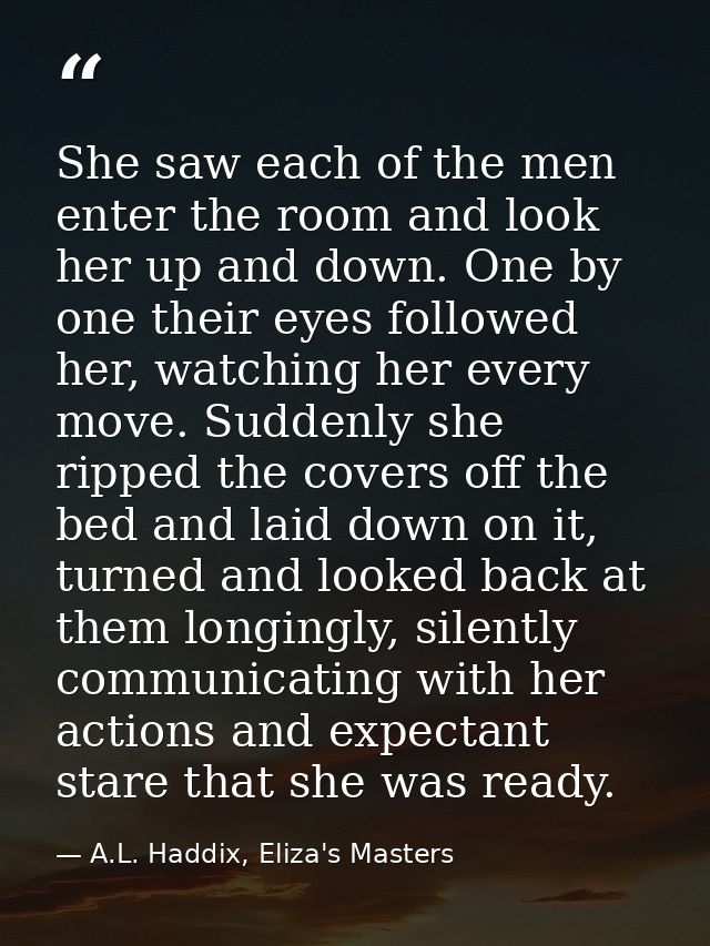 She saw each of the men enter the room and look her up and down. One by one their eyes followed her, watching her every  — A.L. Haddix, Eliza's Masters  