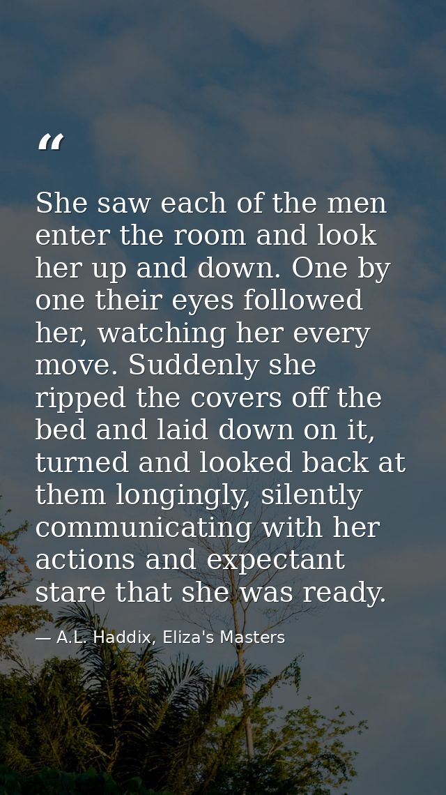 She saw each of the men enter the room and look her up and down. One by one their eyes followed her, watching her every  — A.L. Haddix, Eliza's Masters  