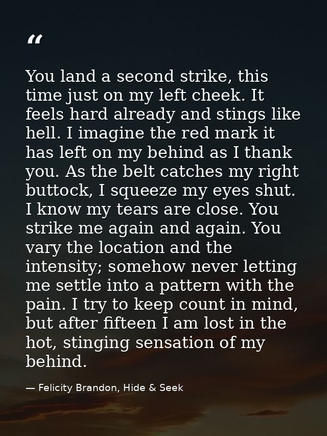 You land a second strike, this time just on my left cheek. It feels hard already and stings like hell. I imagine the red — Felicity Brandon, Hide & Seek