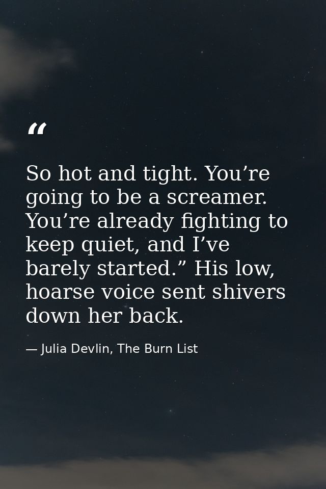 So hot and tight. You’re going to be a screamer. You’re already fighting to keep quiet, and I’ve barely started.” His lo — Julia Devlin, The Burn List